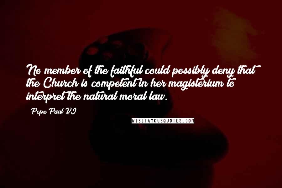 Pope Paul VI Quotes: No member of the faithful could possibly deny that the Church is competent in her magisterium to interpret the natural moral law.