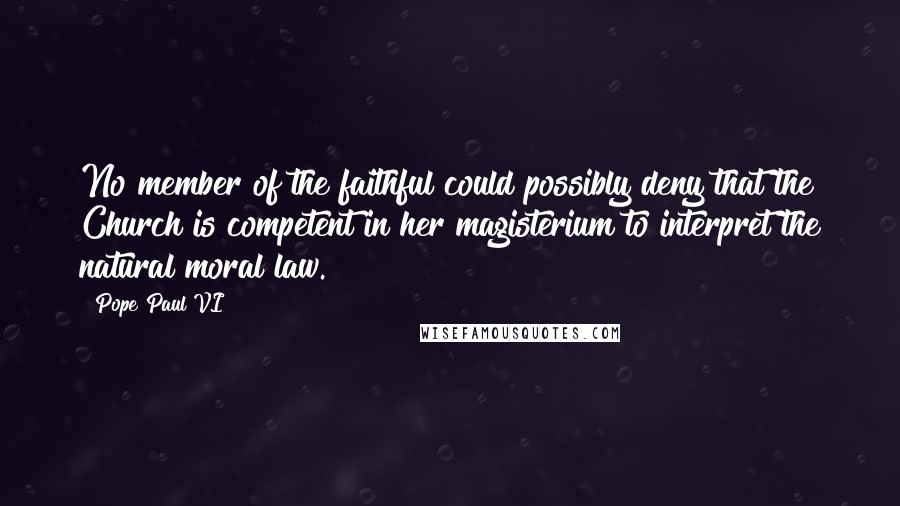 Pope Paul VI Quotes: No member of the faithful could possibly deny that the Church is competent in her magisterium to interpret the natural moral law.