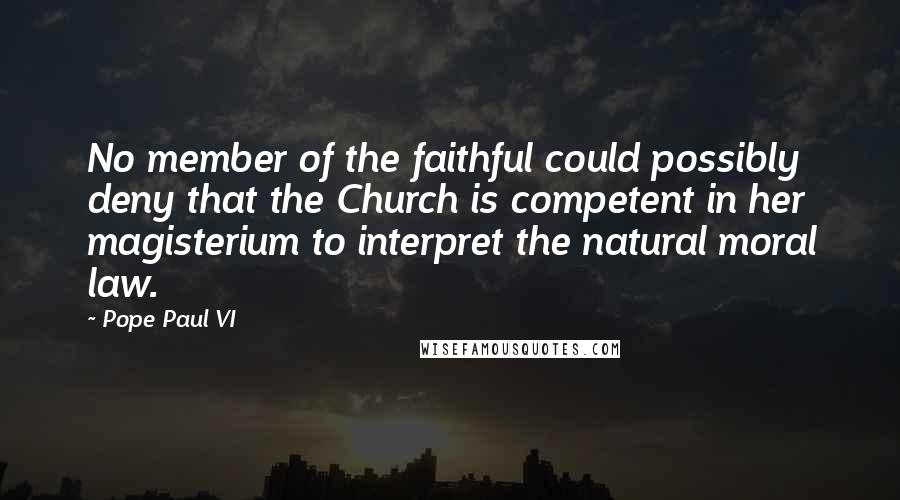 Pope Paul VI Quotes: No member of the faithful could possibly deny that the Church is competent in her magisterium to interpret the natural moral law.