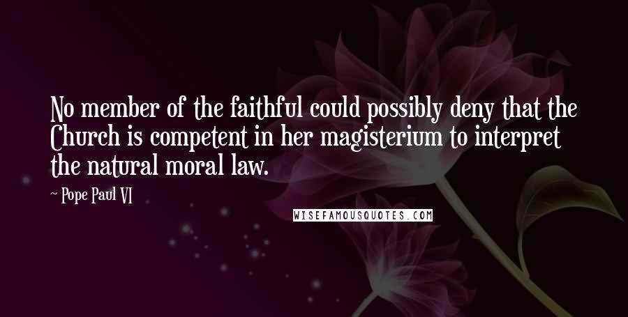 Pope Paul VI Quotes: No member of the faithful could possibly deny that the Church is competent in her magisterium to interpret the natural moral law.