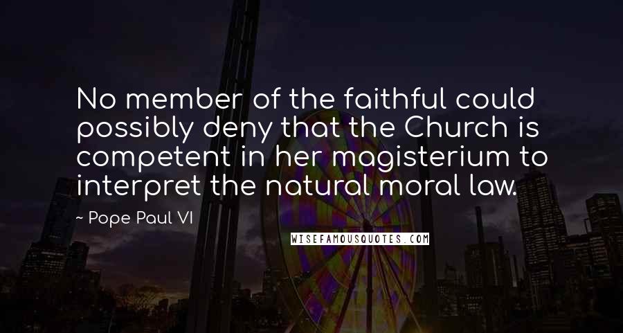 Pope Paul VI Quotes: No member of the faithful could possibly deny that the Church is competent in her magisterium to interpret the natural moral law.