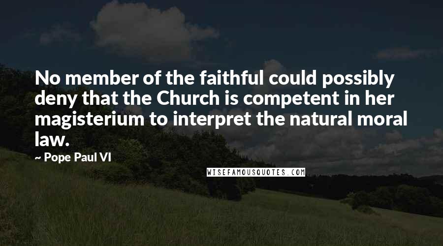 Pope Paul VI Quotes: No member of the faithful could possibly deny that the Church is competent in her magisterium to interpret the natural moral law.