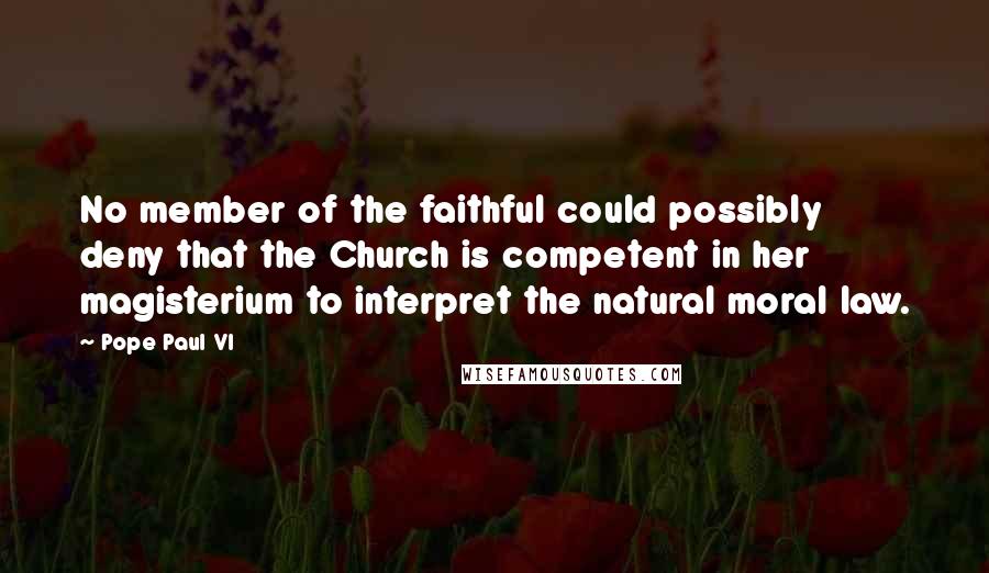 Pope Paul VI Quotes: No member of the faithful could possibly deny that the Church is competent in her magisterium to interpret the natural moral law.