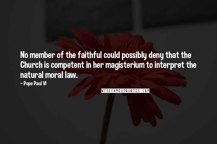 Pope Paul VI Quotes: No member of the faithful could possibly deny that the Church is competent in her magisterium to interpret the natural moral law.