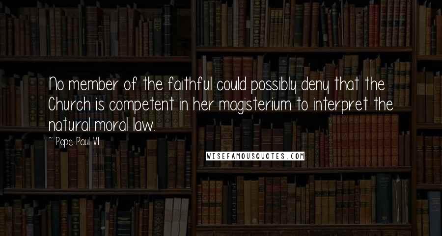 Pope Paul VI Quotes: No member of the faithful could possibly deny that the Church is competent in her magisterium to interpret the natural moral law.