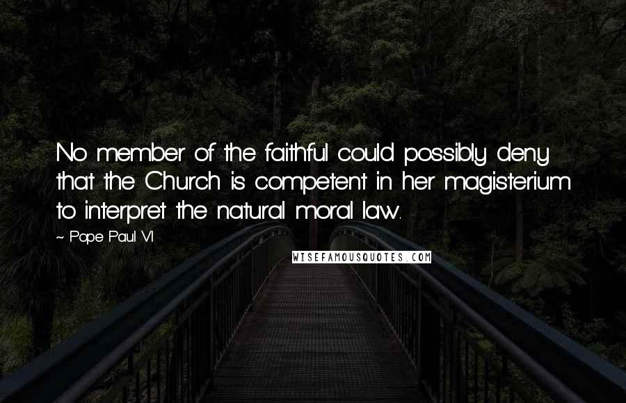 Pope Paul VI Quotes: No member of the faithful could possibly deny that the Church is competent in her magisterium to interpret the natural moral law.