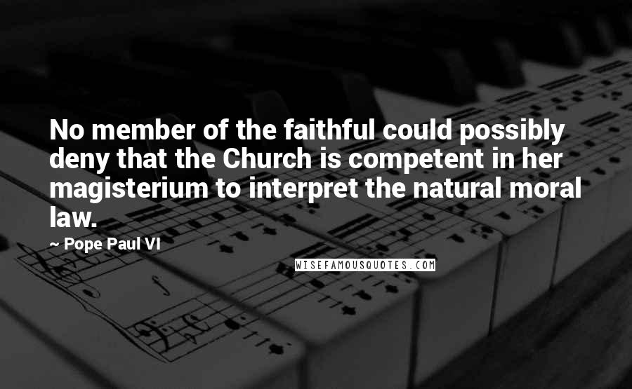 Pope Paul VI Quotes: No member of the faithful could possibly deny that the Church is competent in her magisterium to interpret the natural moral law.