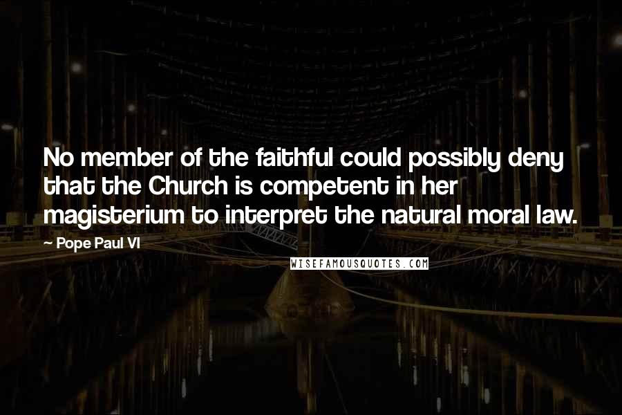 Pope Paul VI Quotes: No member of the faithful could possibly deny that the Church is competent in her magisterium to interpret the natural moral law.