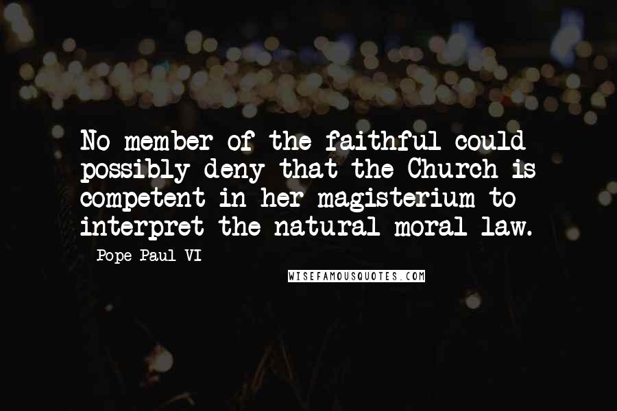 Pope Paul VI Quotes: No member of the faithful could possibly deny that the Church is competent in her magisterium to interpret the natural moral law.