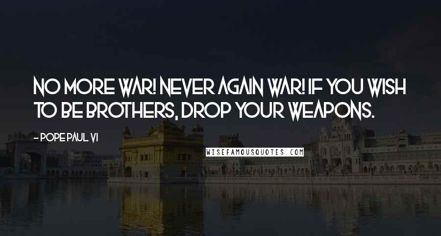 Pope Paul VI Quotes: No more war! Never again war! If you wish to be brothers, drop your weapons.