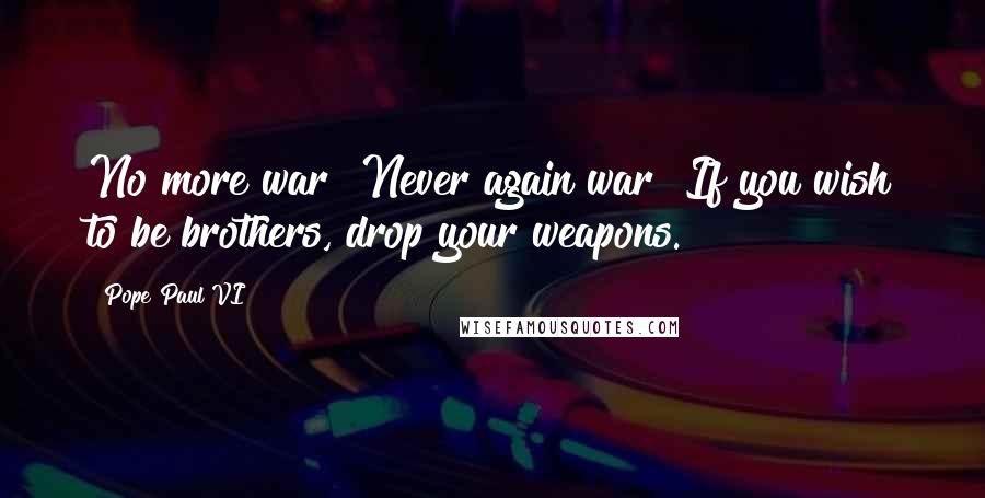 Pope Paul VI Quotes: No more war! Never again war! If you wish to be brothers, drop your weapons.