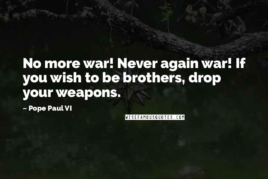 Pope Paul VI Quotes: No more war! Never again war! If you wish to be brothers, drop your weapons.