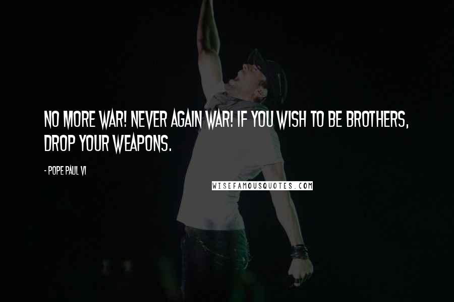 Pope Paul VI Quotes: No more war! Never again war! If you wish to be brothers, drop your weapons.