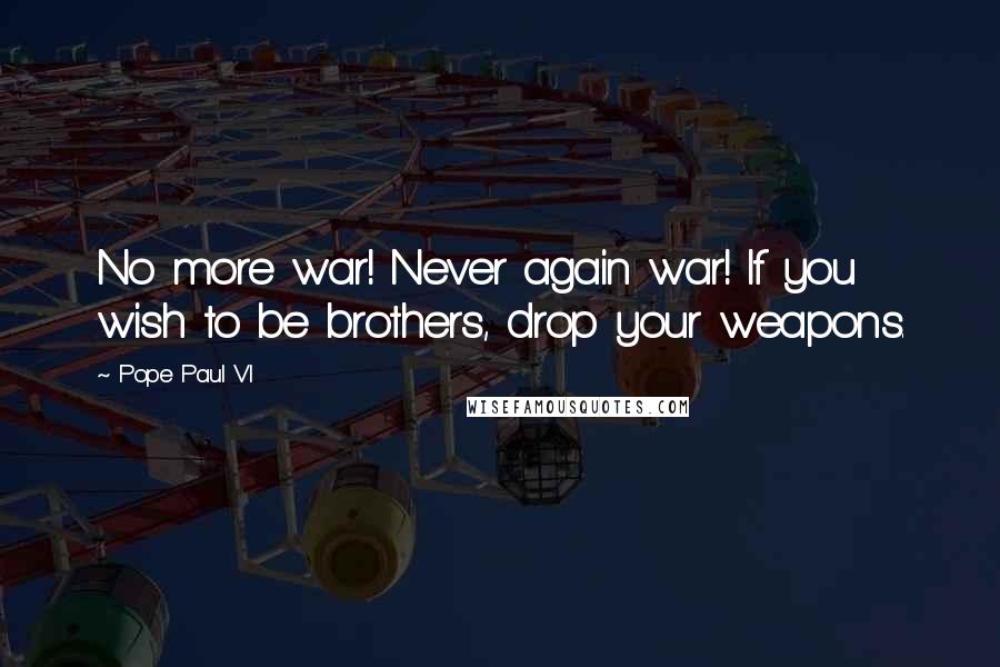 Pope Paul VI Quotes: No more war! Never again war! If you wish to be brothers, drop your weapons.