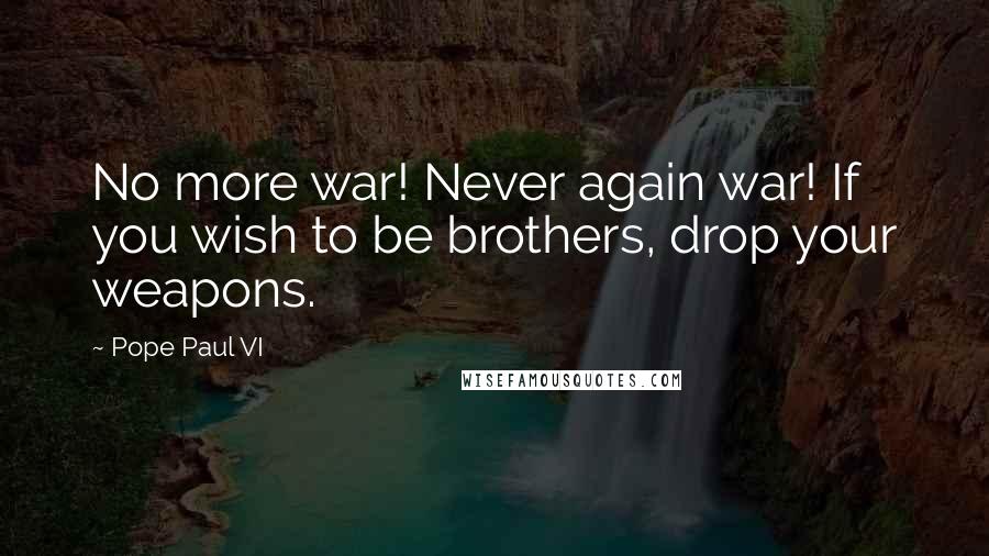 Pope Paul VI Quotes: No more war! Never again war! If you wish to be brothers, drop your weapons.