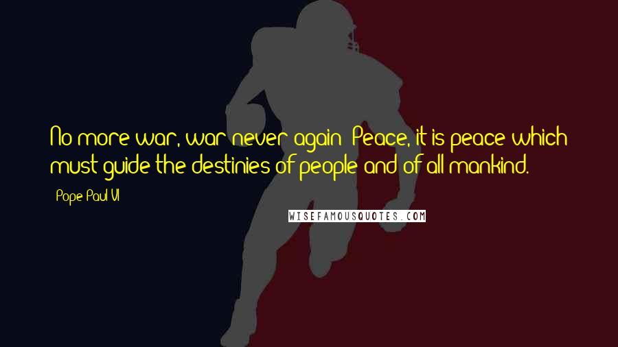 Pope Paul VI Quotes: No more war, war never again! Peace, it is peace which must guide the destinies of people and of all mankind.