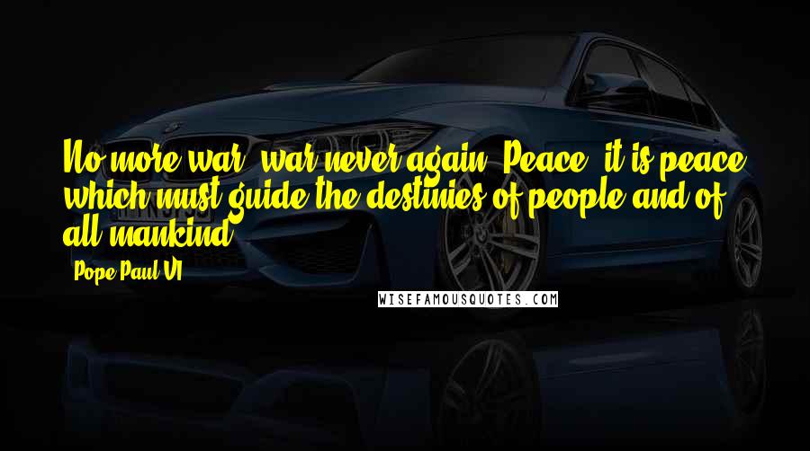 Pope Paul VI Quotes: No more war, war never again! Peace, it is peace which must guide the destinies of people and of all mankind.