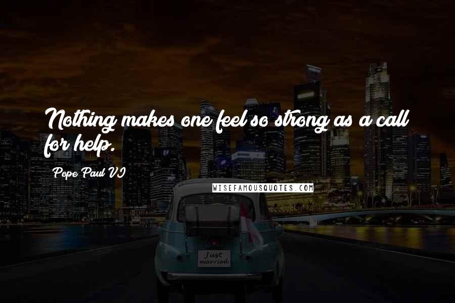 Pope Paul VI Quotes: Nothing makes one feel so strong as a call for help.