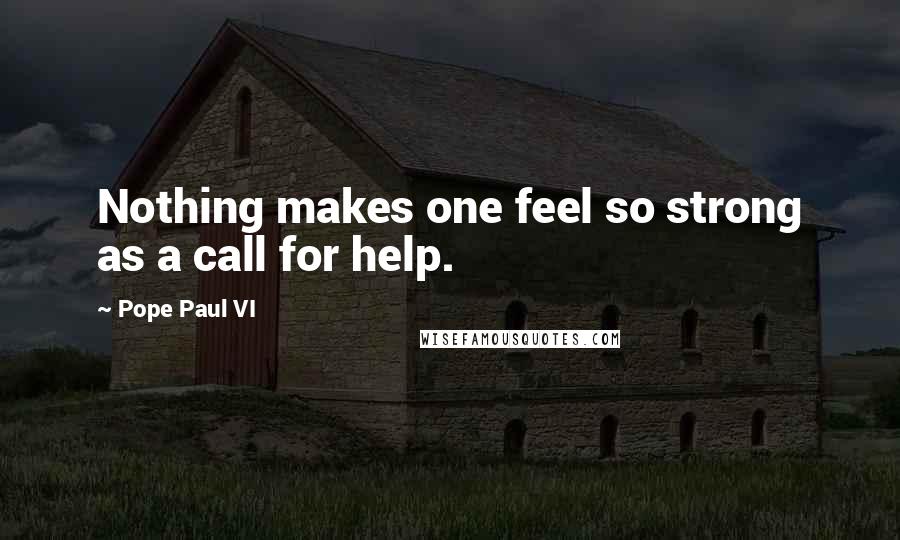 Pope Paul VI Quotes: Nothing makes one feel so strong as a call for help.
