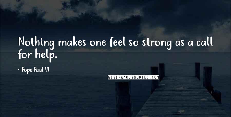 Pope Paul VI Quotes: Nothing makes one feel so strong as a call for help.