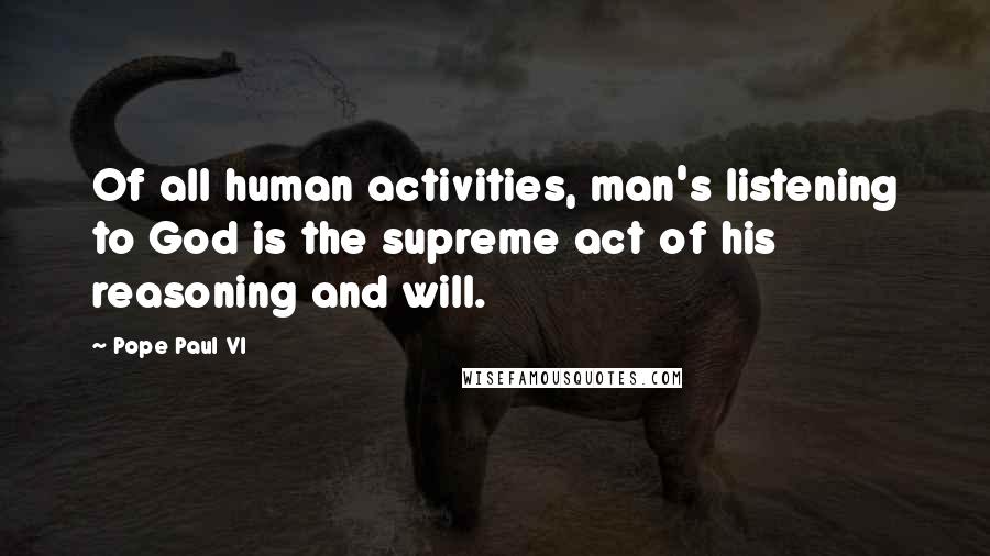 Pope Paul VI Quotes: Of all human activities, man's listening to God is the supreme act of his reasoning and will.