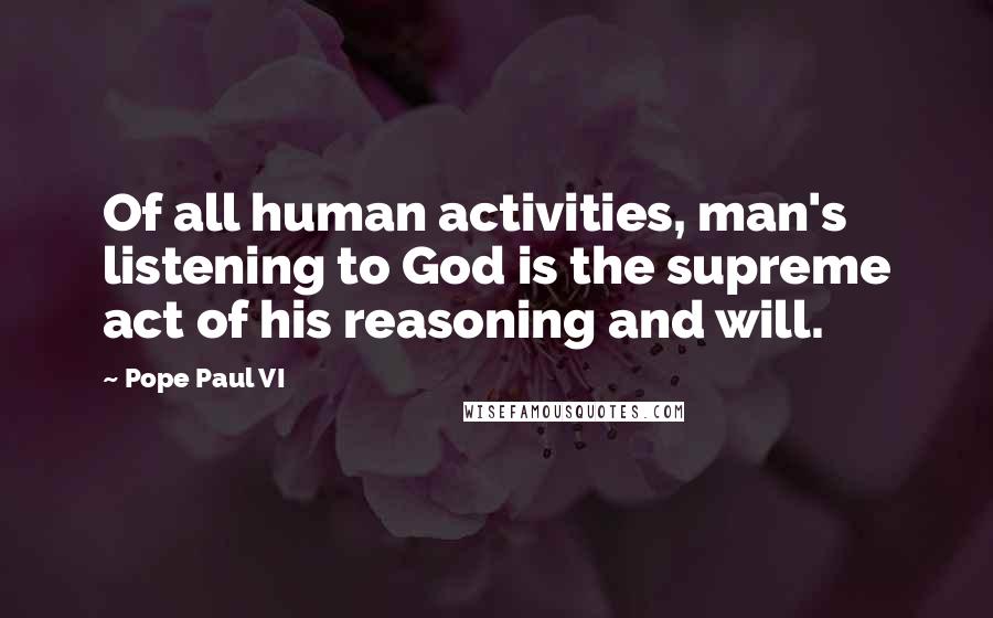 Pope Paul VI Quotes: Of all human activities, man's listening to God is the supreme act of his reasoning and will.