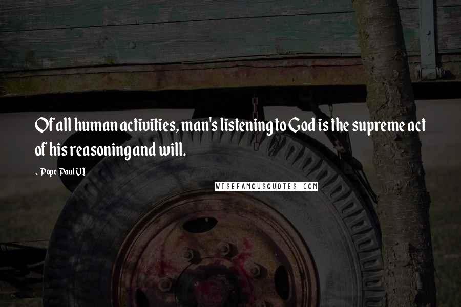 Pope Paul VI Quotes: Of all human activities, man's listening to God is the supreme act of his reasoning and will.