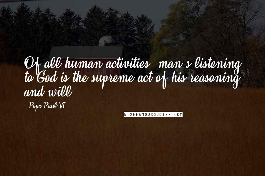 Pope Paul VI Quotes: Of all human activities, man's listening to God is the supreme act of his reasoning and will.