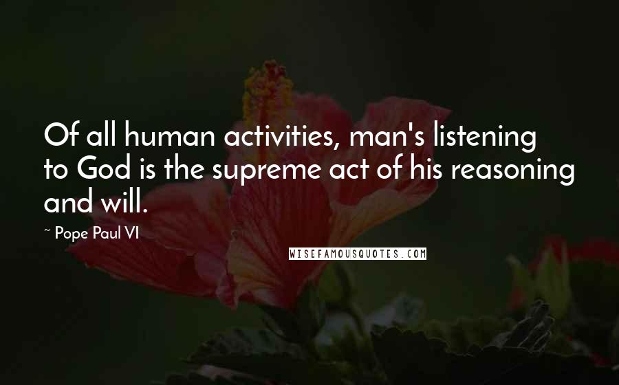 Pope Paul VI Quotes: Of all human activities, man's listening to God is the supreme act of his reasoning and will.