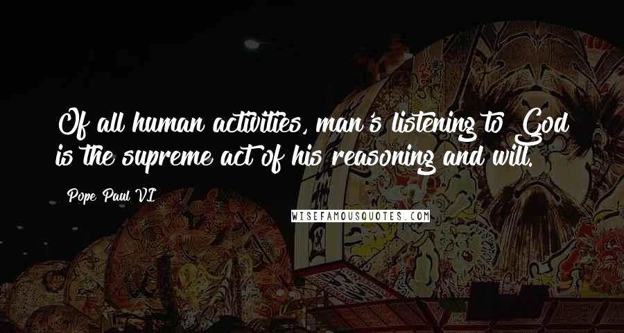 Pope Paul VI Quotes: Of all human activities, man's listening to God is the supreme act of his reasoning and will.