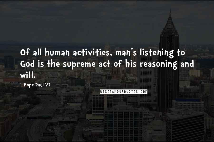 Pope Paul VI Quotes: Of all human activities, man's listening to God is the supreme act of his reasoning and will.