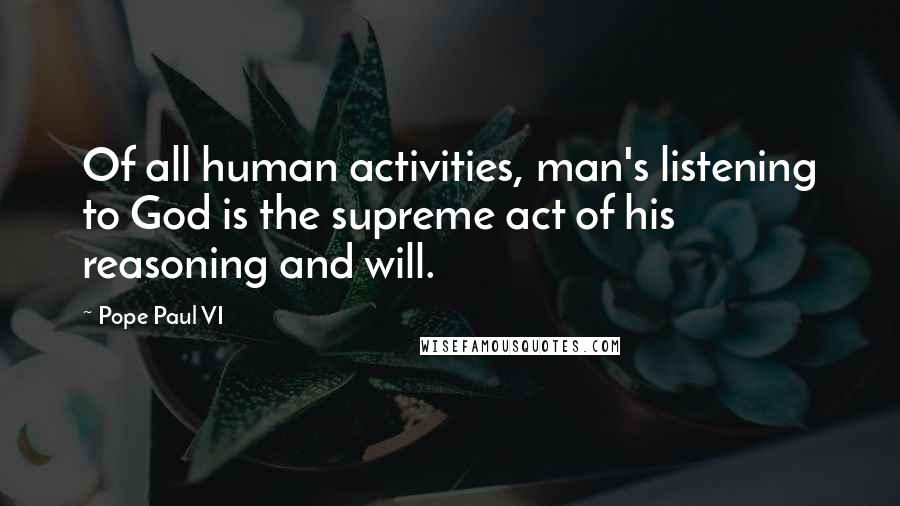 Pope Paul VI Quotes: Of all human activities, man's listening to God is the supreme act of his reasoning and will.