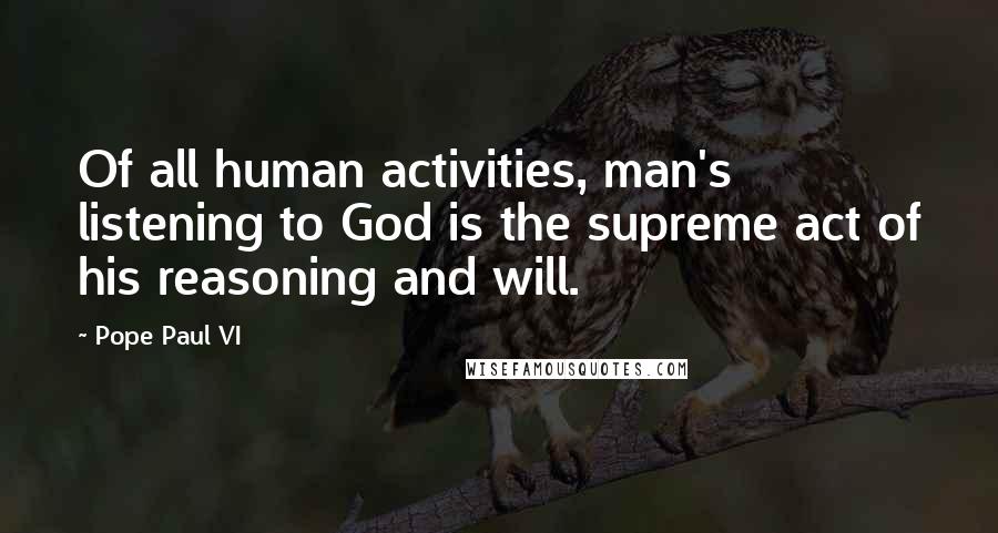 Pope Paul VI Quotes: Of all human activities, man's listening to God is the supreme act of his reasoning and will.
