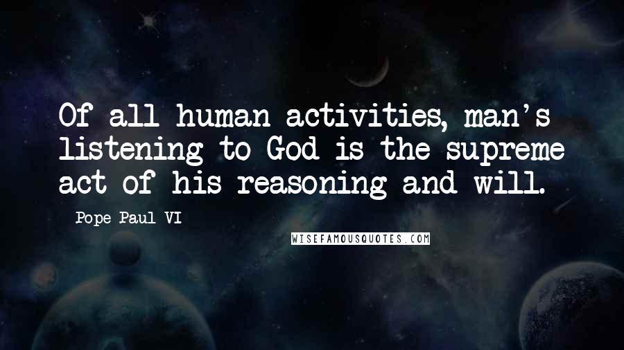 Pope Paul VI Quotes: Of all human activities, man's listening to God is the supreme act of his reasoning and will.