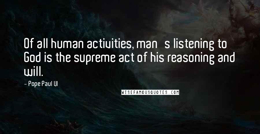 Pope Paul VI Quotes: Of all human activities, man's listening to God is the supreme act of his reasoning and will.