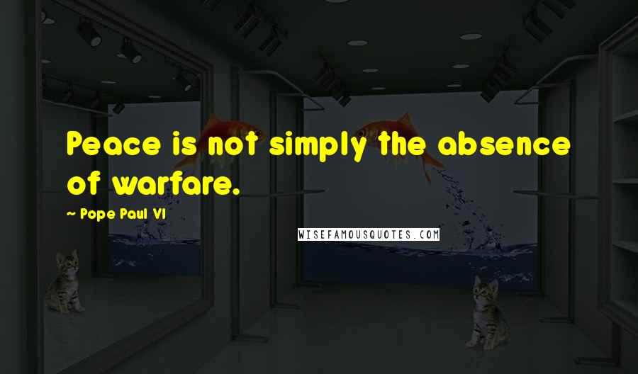 Pope Paul VI Quotes: Peace is not simply the absence of warfare.