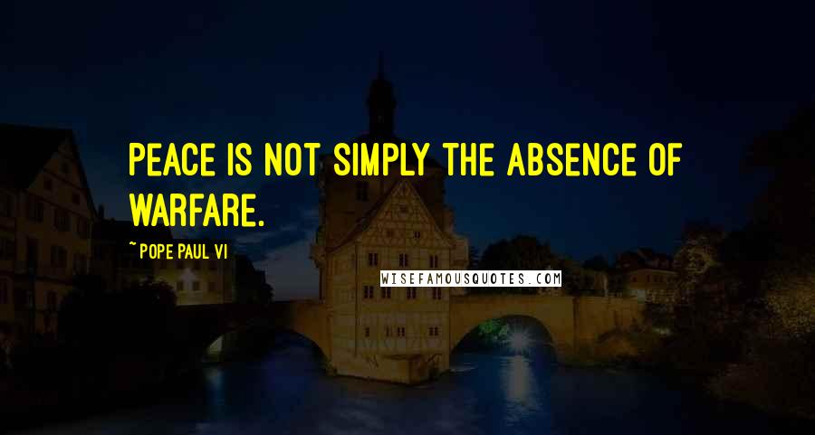 Pope Paul VI Quotes: Peace is not simply the absence of warfare.