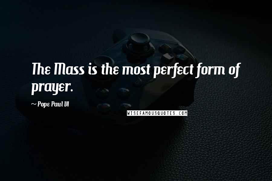 Pope Paul VI Quotes: The Mass is the most perfect form of prayer.