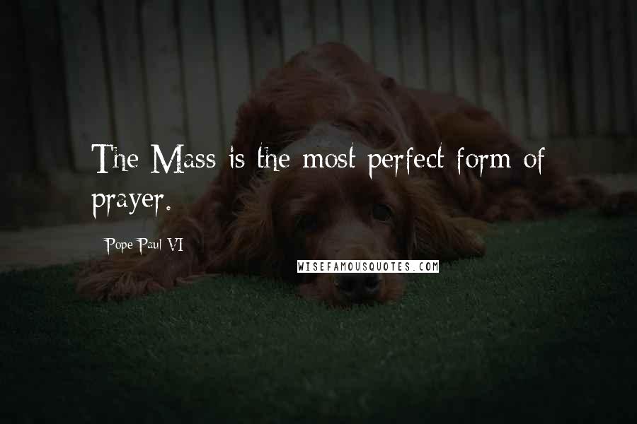 Pope Paul VI Quotes: The Mass is the most perfect form of prayer.