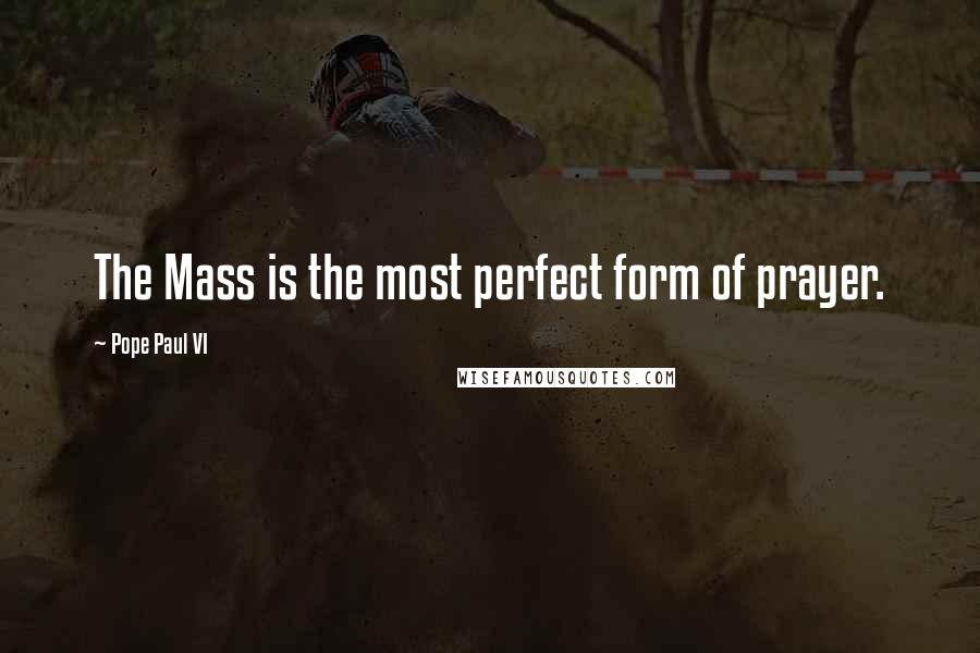 Pope Paul VI Quotes: The Mass is the most perfect form of prayer.