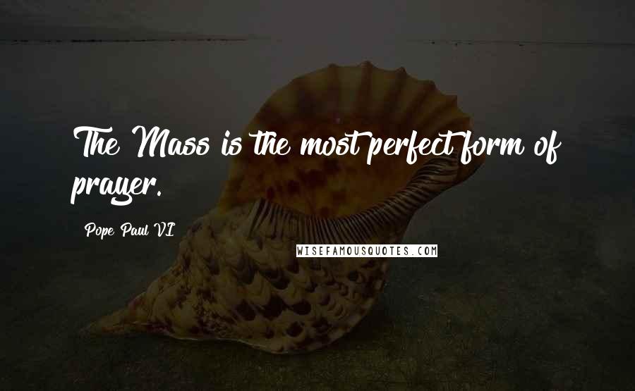 Pope Paul VI Quotes: The Mass is the most perfect form of prayer.