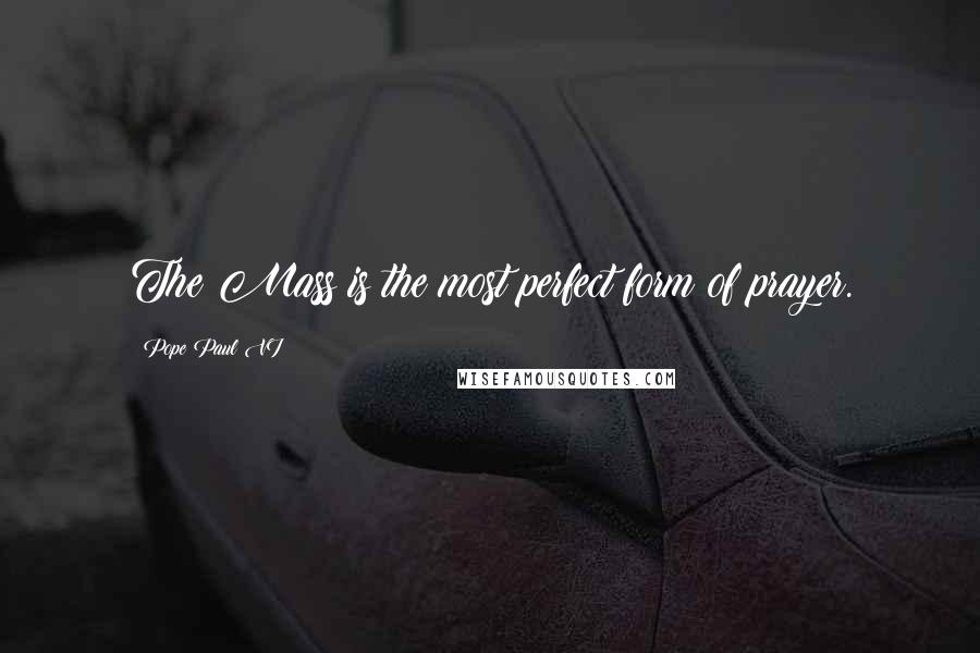 Pope Paul VI Quotes: The Mass is the most perfect form of prayer.