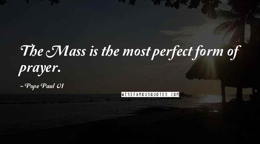 Pope Paul VI Quotes: The Mass is the most perfect form of prayer.