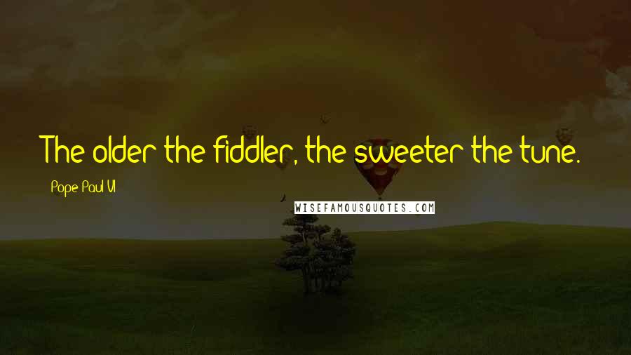 Pope Paul VI Quotes: The older the fiddler, the sweeter the tune.