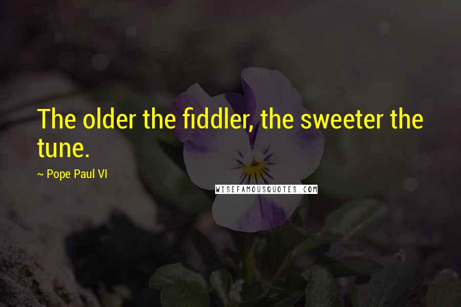 Pope Paul VI Quotes: The older the fiddler, the sweeter the tune.