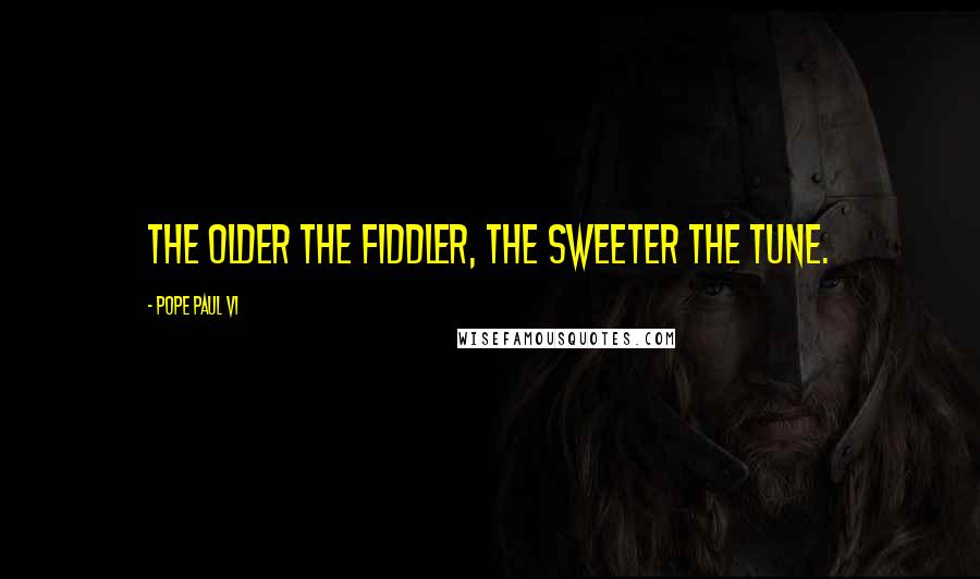 Pope Paul VI Quotes: The older the fiddler, the sweeter the tune.