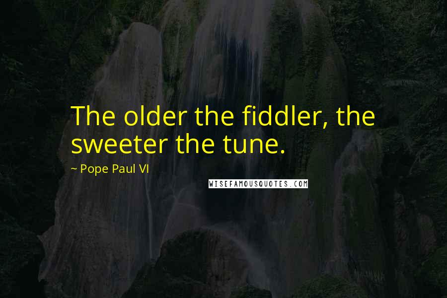 Pope Paul VI Quotes: The older the fiddler, the sweeter the tune.