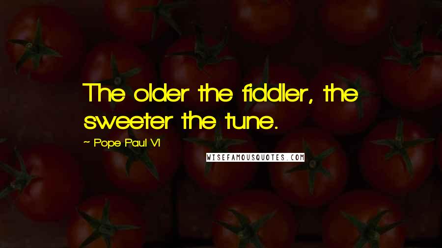 Pope Paul VI Quotes: The older the fiddler, the sweeter the tune.