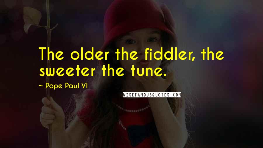 Pope Paul VI Quotes: The older the fiddler, the sweeter the tune.