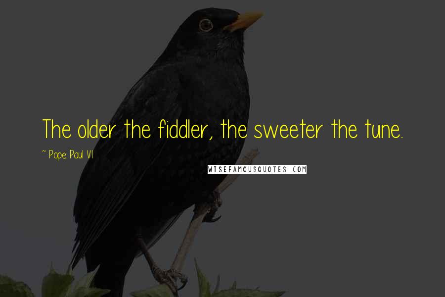 Pope Paul VI Quotes: The older the fiddler, the sweeter the tune.